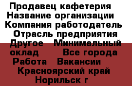 Продавец кафетерия › Название организации ­ Компания-работодатель › Отрасль предприятия ­ Другое › Минимальный оклад ­ 1 - Все города Работа » Вакансии   . Красноярский край,Норильск г.